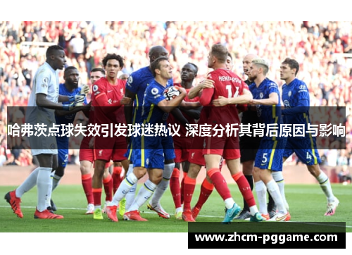 哈弗茨点球失效引发球迷热议 深度分析其背后原因与影响 哈弗茨点球失效引发球迷热议 深度分析其背后原因与影响