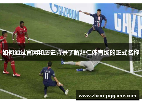 如何通过官网和历史背景了解拜仁体育场的正式名称 如何通过官网和历史背景了解拜仁体育场的正式名称