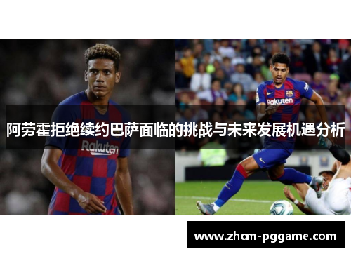 阿劳霍拒绝续约巴萨面临的挑战与未来发展机遇分析 阿劳霍拒绝续约巴萨面临的挑战与未来发展机遇分析