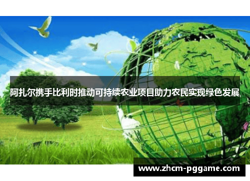阿扎尔携手比利时推动可持续农业项目助力农民实现绿色发展 阿扎尔携手比利时推动可持续农业项目助力农民实现绿色发展