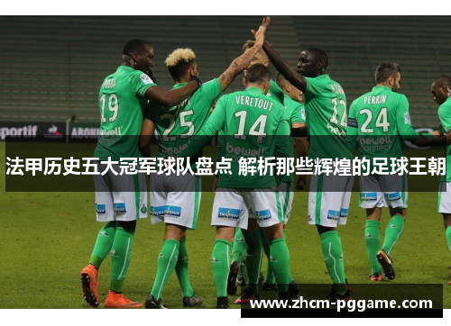 法甲历史五大冠军球队盘点 解析那些辉煌的足球王朝