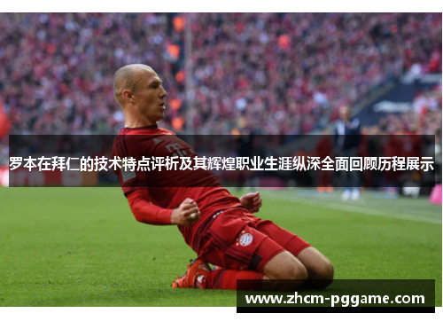 罗本在拜仁的技术特点评析及其辉煌职业生涯纵深全面回顾历程展示 罗本在拜仁的技术特点评析及其辉煌职业生涯纵深全面回顾历程展示