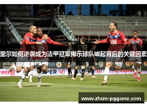 里尔如何逆袭成为法甲冠军揭示球队崛起背后的关键因素