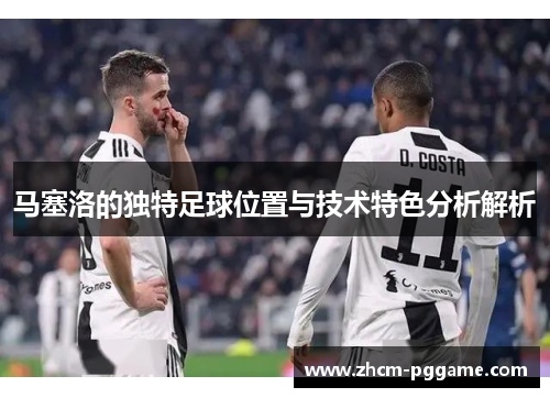 马塞洛的独特足球位置与技术特色分析解析