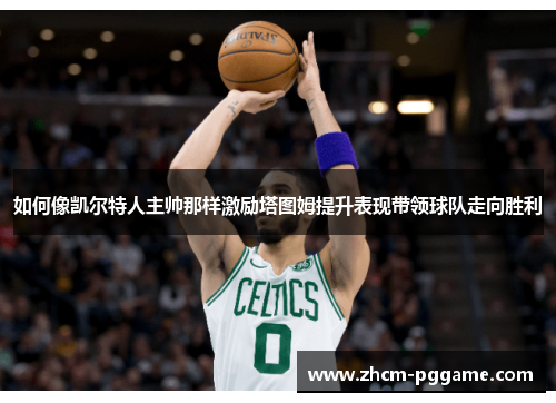 如何像凯尔特人主帅那样激励塔图姆提升表现带领球队走向胜利 如何像凯尔特人主帅那样激励塔图姆提升表现带领球队走向胜利