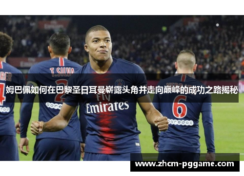 姆巴佩如何在巴黎圣日耳曼崭露头角并走向巅峰的成功之路揭秘