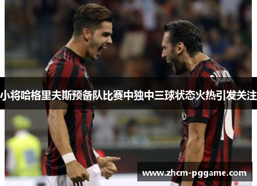 小将哈格里夫斯预备队比赛中独中三球状态火热引发关注