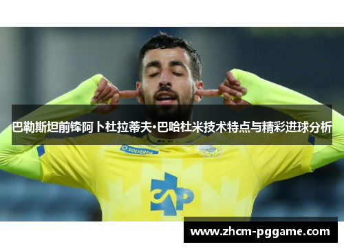 巴勒斯坦前锋阿卜杜拉蒂夫·巴哈杜米技术特点与精彩进球分析 巴勒斯坦前锋阿卜杜拉蒂夫·巴哈杜米技术特点与精彩进球分析