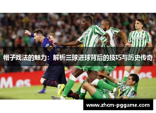 帽子戏法的魅力:解析三球进球背后的技巧与历史传奇 帽子戏法的魅力:解析三球进球背后的技巧与历史传奇