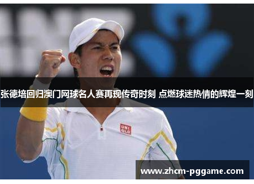 张德培回归澳门网球名人赛再现传奇时刻 点燃球迷热情的辉煌一刻 张德培回归澳门网球名人赛再现传奇时刻 点燃球迷热情的辉煌一刻