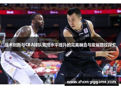 战术创新与CBA球队竞技水平提升的完美融合与发展路径探索 战术创新与CBA球队竞技水平提升的完美融合与发展路径探索