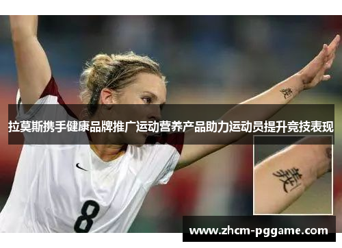 拉莫斯携手健康品牌推广运动营养产品助力运动员提升竞技表现 拉莫斯携手健康品牌推广运动营养产品助力运动员提升竞技表现