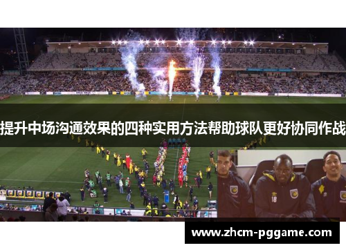 提升中场沟通效果的四种实用方法帮助球队更好协同作战 提升中场沟通效果的四种实用方法帮助球队更好协同作战