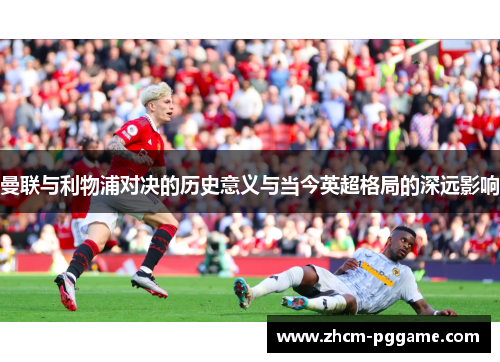 曼联与利物浦对决的历史意义与当今英超格局的深远影响 曼联与利物浦对决的历史意义与当今英超格局的深远影响