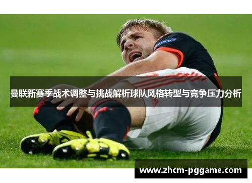 曼联新赛季战术调整与挑战解析球队风格转型与竞争压力分析