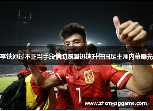 李铁通过不正当手段借助贿赂迅速升任国足主帅内幕曝光