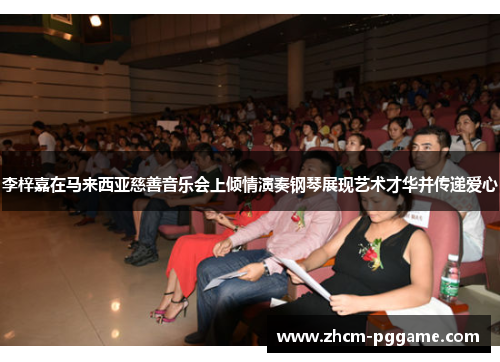 李梓嘉在马来西亚慈善音乐会上倾情演奏钢琴展现艺术才华并传递爱心 李梓嘉在马来西亚慈善音乐会上倾情演奏钢琴展现艺术才华并传递爱心