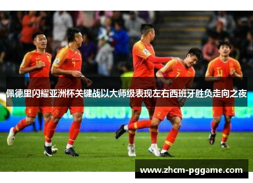 佩德里闪耀亚洲杯关键战以大师级表现左右西班牙胜负走向之夜