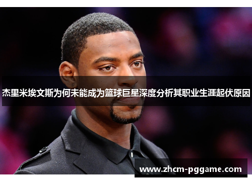 杰里米埃文斯为何未能成为篮球巨星深度分析其职业生涯起伏原因 杰里米埃文斯为何未能成为篮球巨星深度分析其职业生涯起伏原因