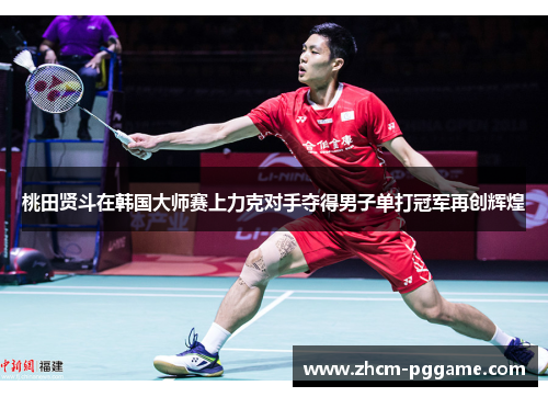 桃田贤斗在韩国大师赛上力克对手夺得男子单打冠军再创辉煌 桃田贤斗在韩国大师赛上力克对手夺得男子单打冠军再创辉煌