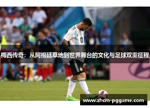 梅西传奇:从阿根廷草地到世界舞台的文化与足球双重征程 梅西传奇:从阿根廷草地到世界舞台的文化与足球双重征程