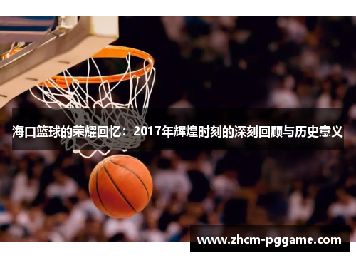 海口篮球的荣耀回忆：2017年辉煌时刻的深刻回顾与历史意义