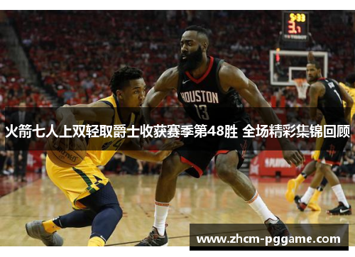火箭七人上双轻取爵士收获赛季第48胜 全场精彩集锦回顾 火箭七人上双轻取爵士收获赛季第48胜 全场精彩集锦回顾