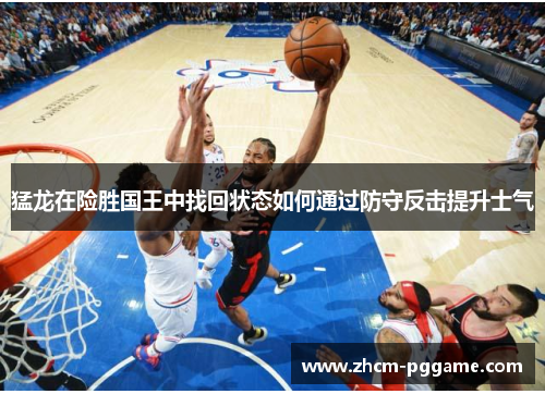 猛龙在险胜国王中找回状态如何通过防守反击提升士气 猛龙在险胜国王中找回状态如何通过防守反击提升士气