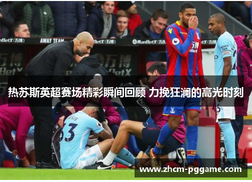 热苏斯英超赛场精彩瞬间回顾 力挽狂澜的高光时刻 热苏斯英超赛场精彩瞬间回顾 力挽狂澜的高光时刻