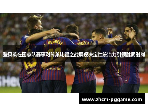 登贝莱在国家队赛事对阵莱比锡之战展现决定性统治力引领胜局时刻