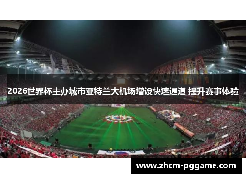 2026世界杯主办城市亚特兰大机场增设快速通道 提升赛事体验 2026世界杯主办城市亚特兰大机场增设快速通道 提升赛事体验