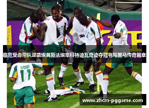 临危受命带队逆袭埃莫斯法埃率科特迪瓦奇迹夺冠书写黑马传奇篇章 临危受命带队逆袭埃莫斯法埃率科特迪瓦奇迹夺冠书写黑马传奇篇章