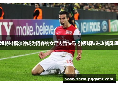 凯特琳福尔德成为阿森纳女足边路快马 引领球队进攻新风潮