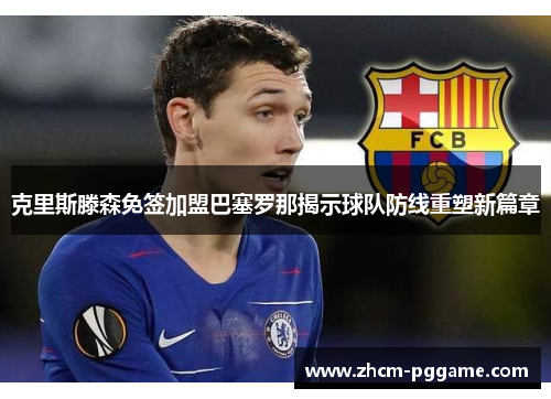 克里斯滕森免签加盟巴塞罗那揭示球队防线重塑新篇章