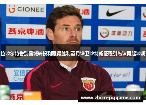 拉波尔特告别曼城转投利雅得胜利蓝月铁卫沙特新征程引热议再起波澜 拉波尔特告别曼城转投利雅得胜利蓝月铁卫沙特新征程引热议再起波澜