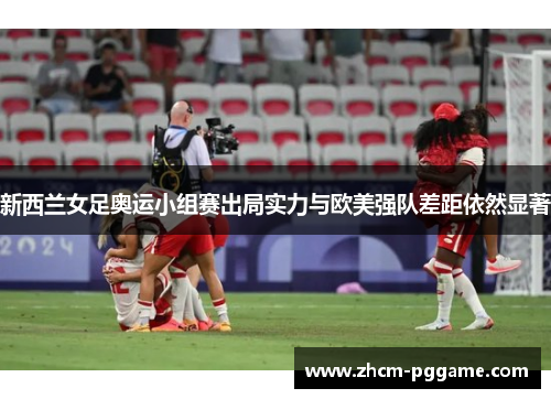 新西兰女足奥运小组赛出局实力与欧美强队差距依然显著 新西兰女足奥运小组赛出局实力与欧美强队差距依然显著