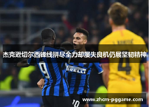 杰克逊切尔西锋线拼尽全力却屡失良机仍展坚韧精神