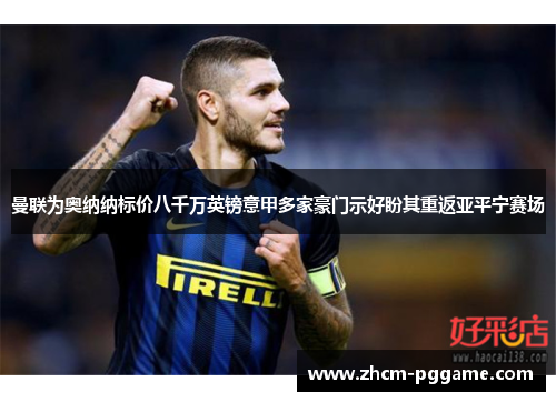 曼联为奥纳纳标价八千万英镑意甲多家豪门示好盼其重返亚平宁赛场