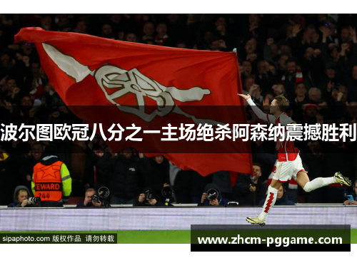 波尔图欧冠八分之一主场绝杀阿森纳震撼胜利 波尔图欧冠八分之一主场绝杀阿森纳震撼胜利