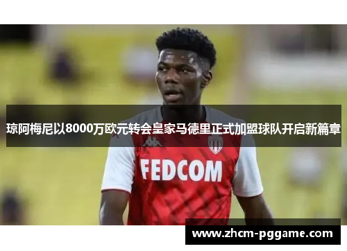 琼阿梅尼以8000万欧元转会皇家马德里正式加盟球队开启新篇章 琼阿梅尼以8000万欧元转会皇家马德里正式加盟球队开启新篇章