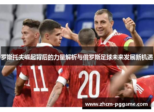 罗斯托夫崛起背后的力量解析与俄罗斯足球未来发展新机遇