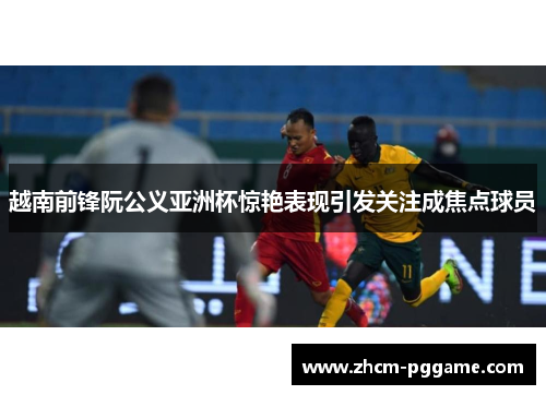 越南前锋阮公义亚洲杯惊艳表现引发关注成焦点球员