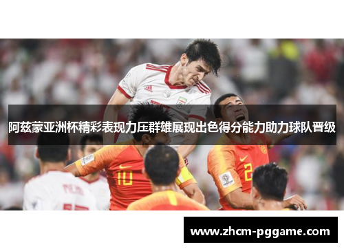 阿兹蒙亚洲杯精彩表现力压群雄展现出色得分能力助力球队晋级