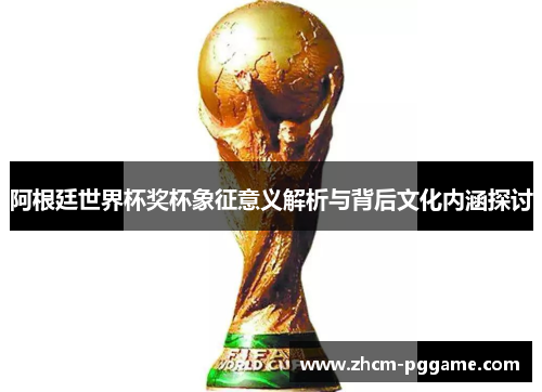 阿根廷世界杯奖杯象征意义解析与背后文化内涵探讨 阿根廷世界杯奖杯象征意义解析与背后文化内涵探讨