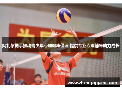 阿扎尔携手推动青少年心理健康倡议 提供专业心理辅导助力成长 阿扎尔携手推动青少年心理健康倡议 提供专业心理辅导助力成长