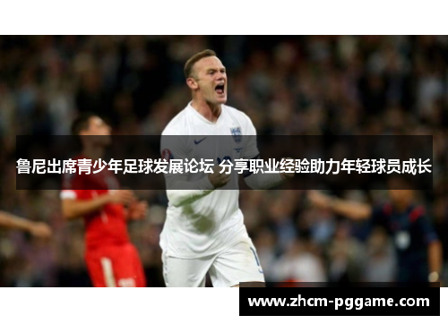 鲁尼出席青少年足球发展论坛 分享职业经验助力年轻球员成长 鲁尼出席青少年足球发展论坛 分享职业经验助力年轻球员成长