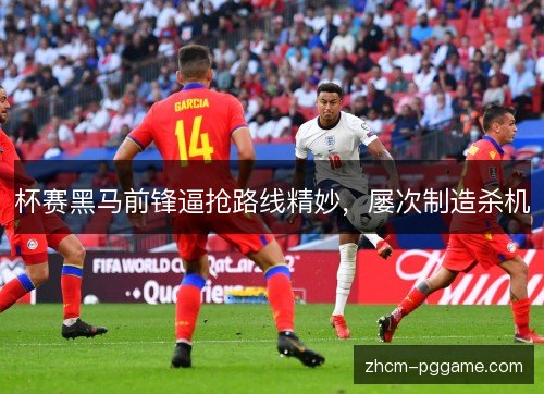 杯赛黑马前锋逼抢路线精妙，屡次制造杀机