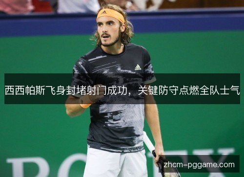 西西帕斯飞身封堵射门成功，关键防守点燃全队士气
