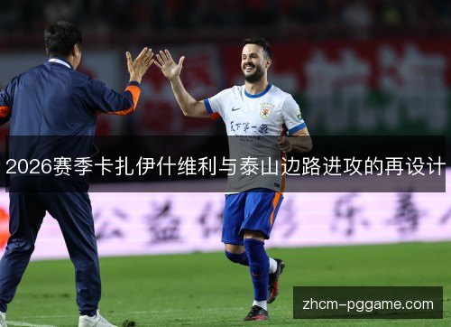 2026赛季卡扎伊什维利与泰山边路进攻的再设计
